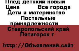 Плед детский новый  › Цена ­ 600 - Все города Дети и материнство » Постельные принадлежности   . Ставропольский край,Пятигорск г.